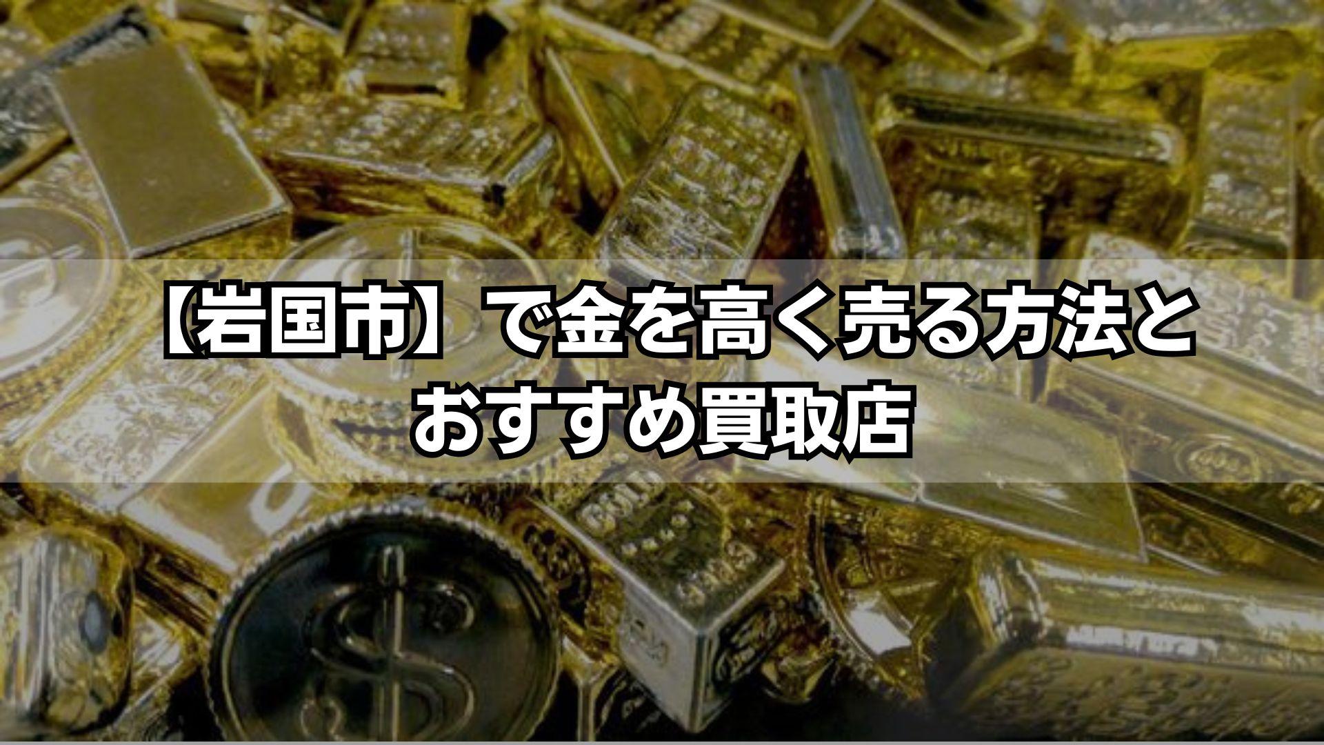 岩国市で金を高く売る方法｜おすすめ買取店と相場情報